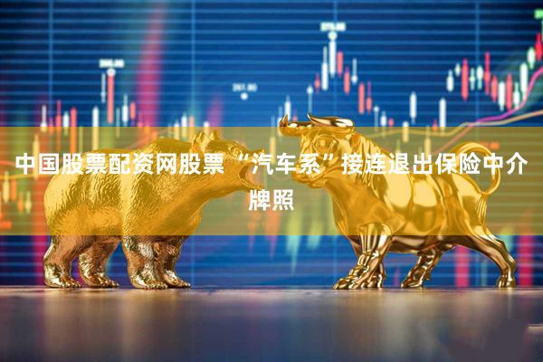 中国股票配资网股票 “汽车系”接连退出保险中介牌照