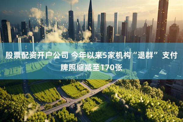 股票配资开户公司 今年以来5家机构“退群” 支付牌照缩减至170张