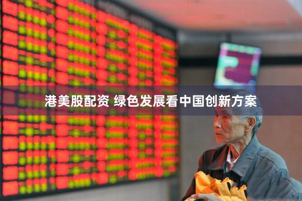港美股配资 绿色发展看中国创新方案