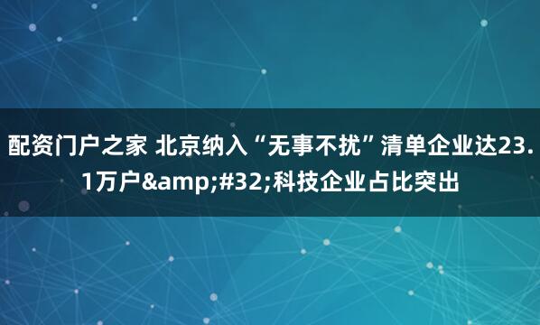配资门户之家 北京纳入“无事不扰”清单企业达23.1万户&#32;科技企业占比突出