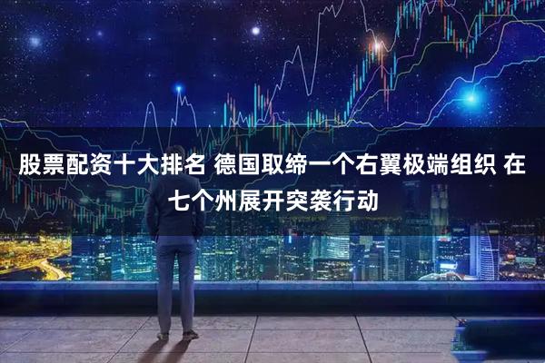 股票配资十大排名 德国取缔一个右翼极端组织 在七个州展开突袭行动