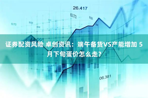证券配资风险 卓创资讯：端午备货VS产能增加 5月下旬蛋价怎么走？