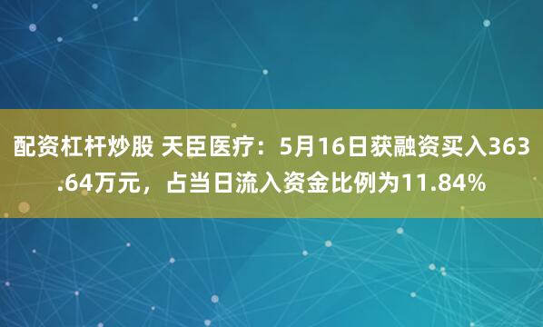配资杠杆炒股 天臣医疗：5月16日获融资买入363.64万元，占当日流入资金比例为11.84%