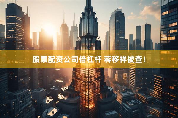 股票配资公司倍杠杆 蒋移祥被查！