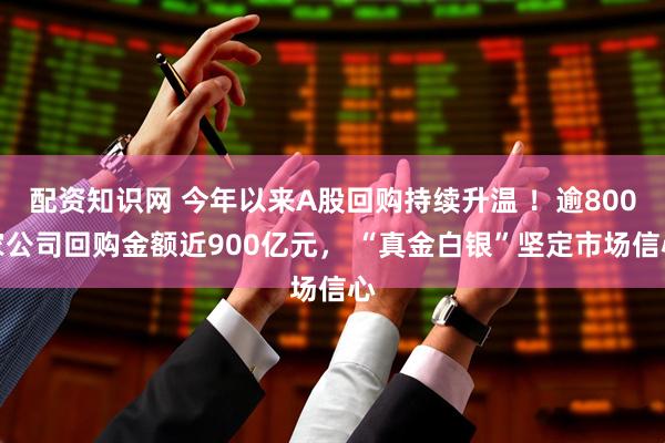 配资知识网 今年以来A股回购持续升温 ！逾800家公司回购金额近900亿元， “真金白银”坚定市场信心