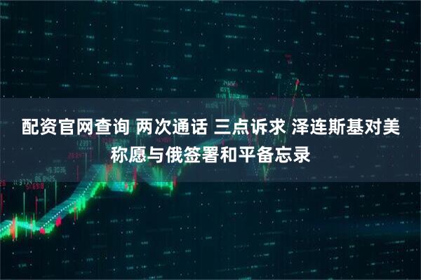 配资官网查询 两次通话 三点诉求 泽连斯基对美称愿与俄签署和平备忘录