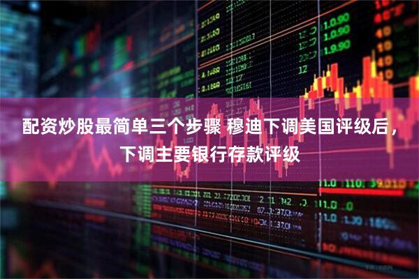 配资炒股最简单三个步骤 穆迪下调美国评级后,下调主要银行存款评级