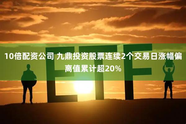 10倍配资公司 九鼎投资股票连续2个交易日涨幅偏离值累计超20%