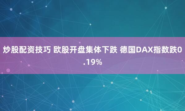 炒股配资技巧 欧股开盘集体下跌 德国DAX指数跌0.19%
