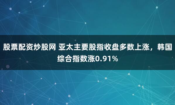 股票配资炒股网 亚太主要股指收盘多数上涨，韩国综合指数涨0.91%