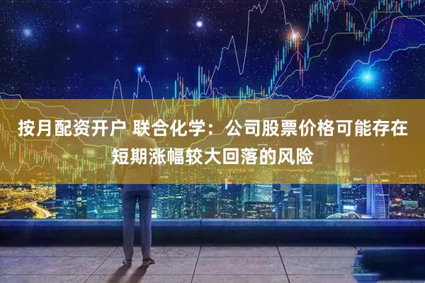 按月配资开户 联合化学：公司股票价格可能存在短期涨幅较大回落的风险