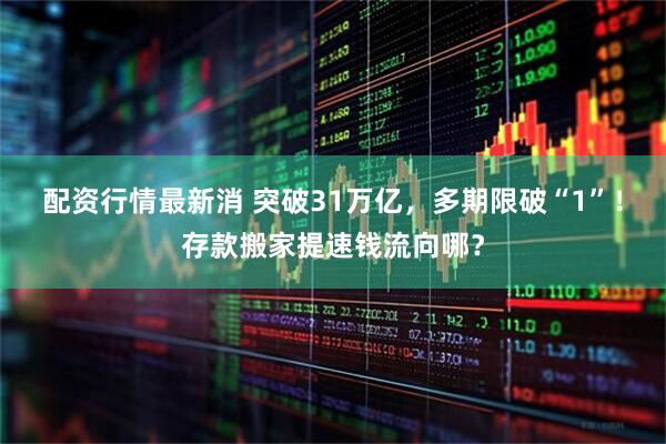 配资行情最新消 突破31万亿，多期限破“1”！存款搬家提速钱流向哪？