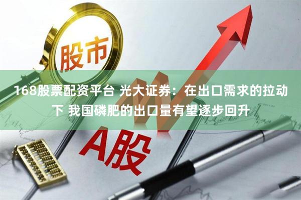 168股票配资平台 光大证券：在出口需求的拉动下 我国磷肥的出口量有望逐步回升