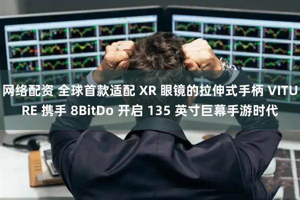 网络配资 全球首款适配 XR 眼镜的拉伸式手柄 VITURE 携手 8BitDo 开启 135 英寸巨幕手游时代