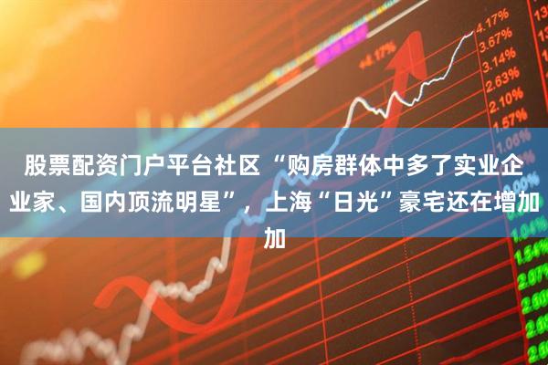 股票配资门户平台社区 “购房群体中多了实业企业家、国内顶流明星”，上海“日光”豪宅还在增加