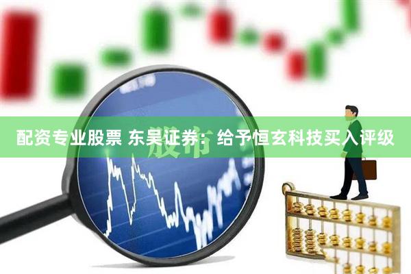 配资专业股票 东吴证券：给予恒玄科技买入评级