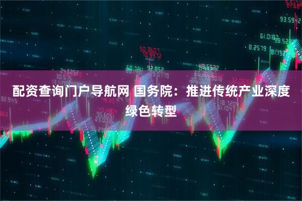 配资查询门户导航网 国务院：推进传统产业深度绿色转型