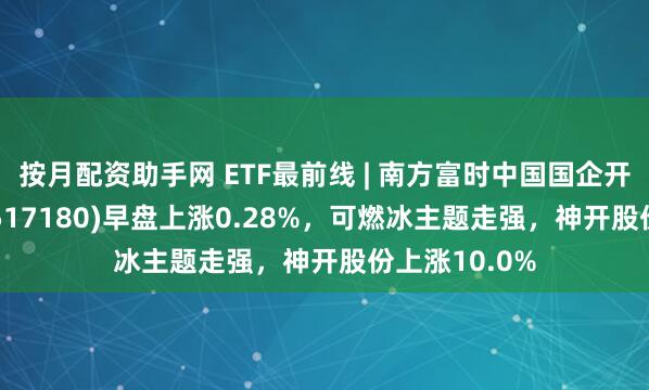 按月配资助手网 ETF最前线 | 南方富时中国国企开放共赢ETF(517180)早盘上涨0.28%，可燃冰主题走强，神开股份上涨10.0%