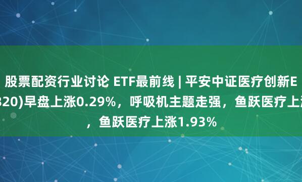 股票配资行业讨论 ETF最前线 | 平安中证医疗创新ETF(516820)早盘上涨0.29%，呼吸机主题走强，鱼跃医疗上涨1.93%