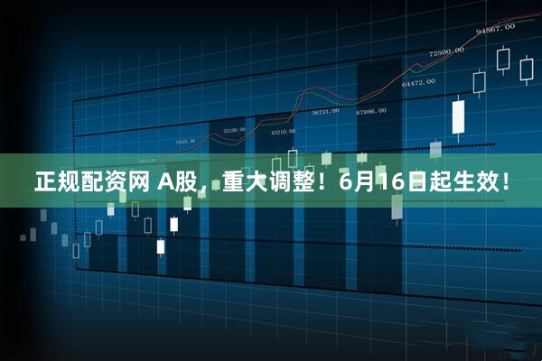 正规配资网 A股，重大调整！6月16日起生效！
