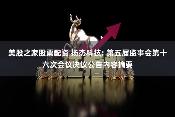 美股之家股票配资 扬杰科技: 第五届监事会第十六次会议决议公告内容摘要