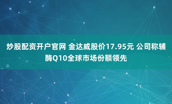 炒股配资开户官网 金达威股价17.95元 公司称辅酶Q10全球市场份额领先