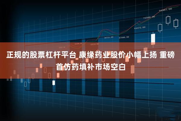 正规的股票杠杆平台 康缘药业股价小幅上扬 重磅首仿药填补市场空白