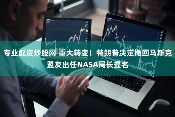专业配资炒股网 重大转变！特朗普决定撤回马斯克盟友出任NASA局长提名