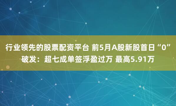 行业领先的股票配资平台 前5月A股新股首日“0”破发：超七成单签浮盈过万 最高5.91万