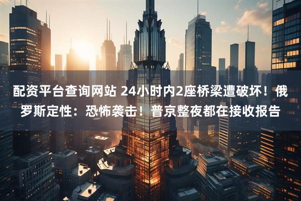 配资平台查询网站 24小时内2座桥梁遭破坏！俄罗斯定性：恐怖袭击！普京整夜都在接收报告