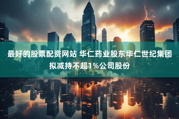 最好的股票配资网站 华仁药业股东华仁世纪集团拟减持不超1%公司股份