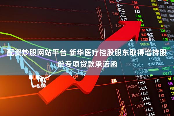 配资炒股网站平台 新华医疗控股股东取得增持股份专项贷款承诺函