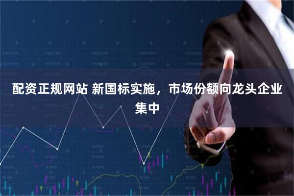 配资正规网站 新国标实施，市场份额向龙头企业集中