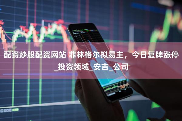 配资炒股配资网站 菲林格尔拟易主，今日复牌涨停_投资领域_安吉_公司