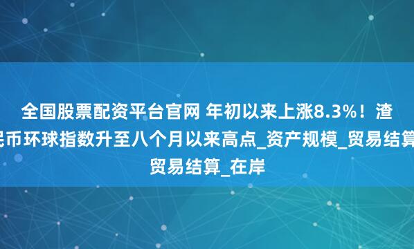 全国股票配资平台官网 年初以来上涨8.3%！渣打人民币环球指数升至八个月以来高点_资产规模_贸易结算_在岸