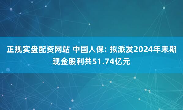 正规实盘配资网站 中国人保: 拟派发2024年末期现金股利共51.74亿元
