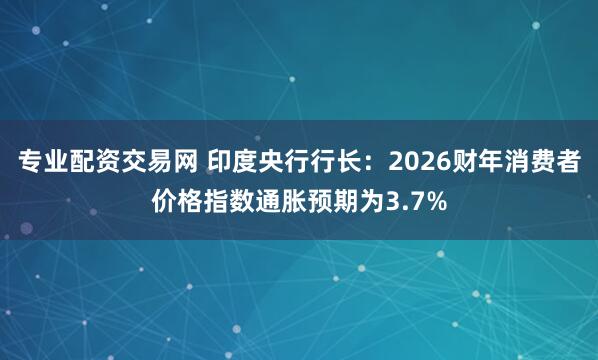 专业配资交易网 印度央行行长：2026财年消费者价格指数通胀预期为3.7%