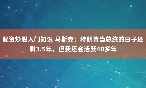 配资炒股入门知识 马斯克：特朗普当总统的日子还剩3.5年，但我还会活跃40多年