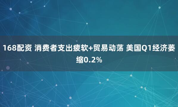 168配资 消费者支出疲软+贸易动荡 美国Q1经济萎缩0.2%
