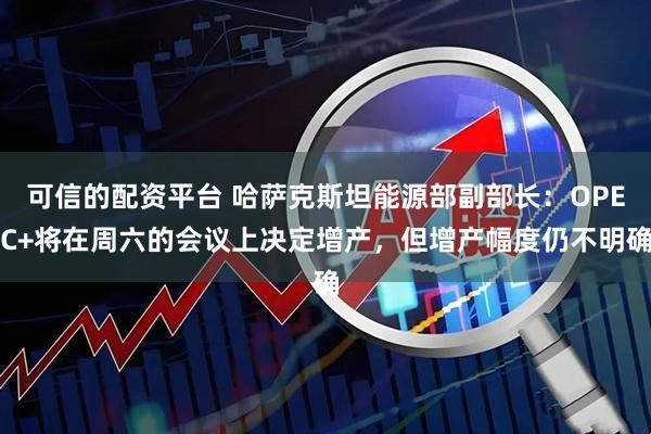 可信的配资平台 哈萨克斯坦能源部副部长：OPEC+将在周六的会议上决定增产，但增产幅度仍不明确