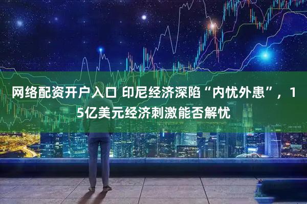 网络配资开户入口 印尼经济深陷“内忧外患”，15亿美元经济刺激能否解忧