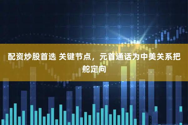 配资炒股首选 关键节点，元首通话为中美关系把舵定向