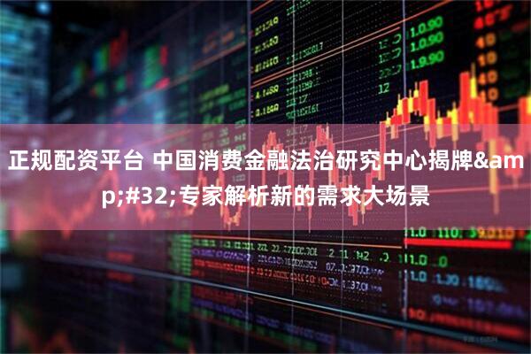 正规配资平台 中国消费金融法治研究中心揭牌&#32;专家解析新的需求大场景