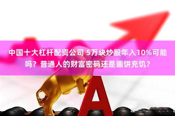 中国十大杠杆配资公司 5万块炒股年入10%可能吗？普通人的财富密码还是画饼充饥？
