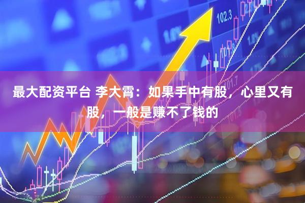 最大配资平台 李大霄：如果手中有股，心里又有股，一般是赚不了钱的