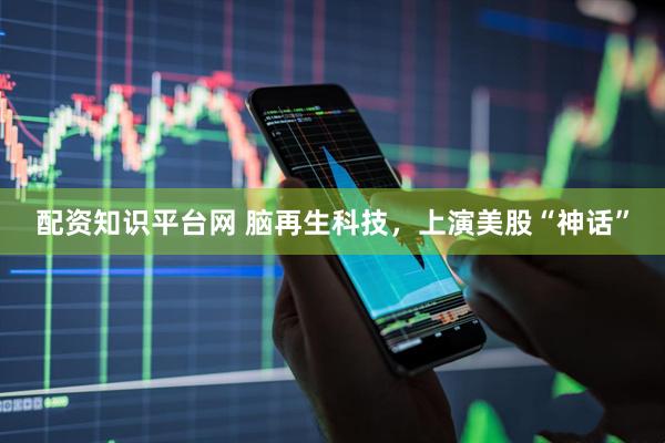 配资知识平台网 脑再生科技，上演美股“神话”