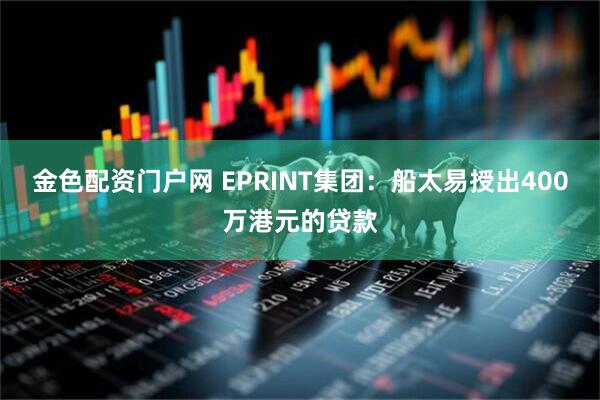 金色配资门户网 EPRINT集团：船太易授出400万港元的贷款