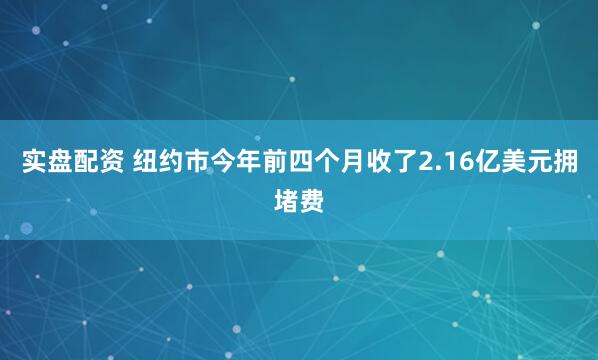 实盘配资 纽约市今年前四个月收了2.16亿美元拥堵费