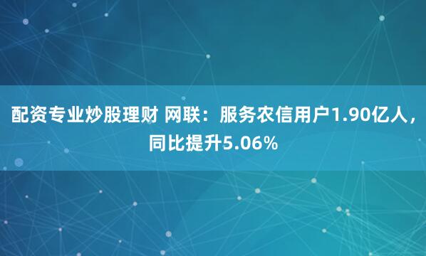 配资专业炒股理财 网联：服务农信用户1.90亿人，同比提升5.06%