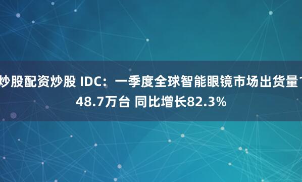 炒股配资炒股 IDC：一季度全球智能眼镜市场出货量148.7万台 同比增长82.3%